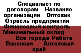 Специалист по договорам › Название организации ­ Оптовик › Отрасль предприятия ­ Финансовый контроль › Минимальный оклад ­ 30 000 - Все города Работа » Вакансии   . Алтайский край